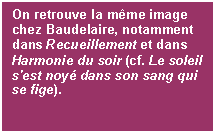 Casella di testo: On retrouve la mme image chez Baudelaire, notamment dans Recueillement et dans Harmonie du soir (cf. Le soleil s'est noy dans son sang qui se fige).

